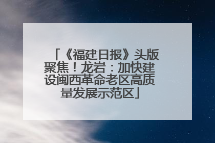 《福建日报》头版聚焦！龙岩：加快建设闽西革命老区高质量发展示范区