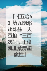 《五哈5》第九期邓超陈赫一天互掐“三百次”，王俊凯韭菜舞超魔性