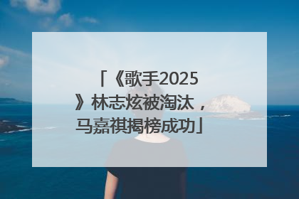 《歌手2025》林志炫被淘汰，马嘉祺揭榜成功
