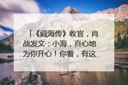 《藏海传》收官，肖战发文：小海，真心地为你开心！你看，有这么多人懂你！