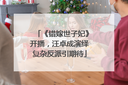 《错嫁世子妃》开播，汪卓成演绎复杂反派引期待