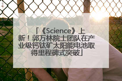 《Science》上新！郭万林院士团队在产业级钙钛矿太阳能电池取得里程碑式突破