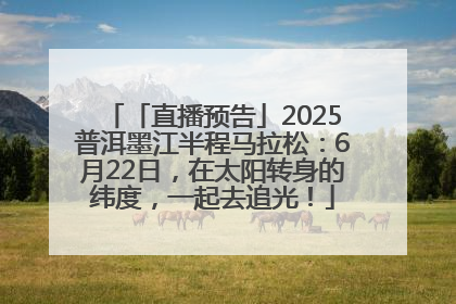 「直播预告」2025普洱墨江半程马拉松：6月22日，在太阳转身的纬度，一起去追光！