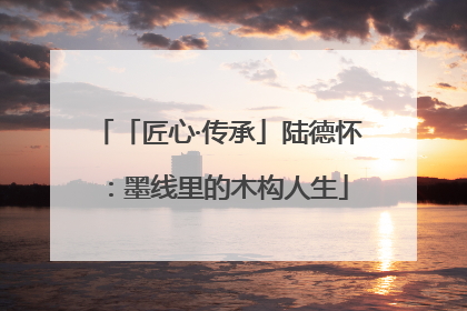 「匠心·传承」陆德怀：墨线里的木构人生