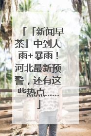 「新闻早茶」中到大雨+暴雨！河北最新预警，还有这些热点……