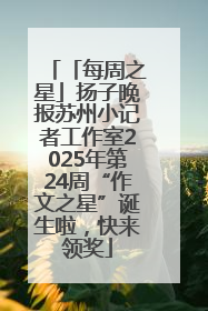 「每周之星」扬子晚报苏州小记者工作室2025年第24周“作文之星”诞生啦，快来领奖