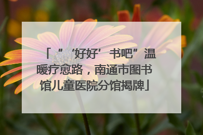 “‘好好’书吧”温暖疗愈路，南通市图书馆儿童医院分馆揭牌