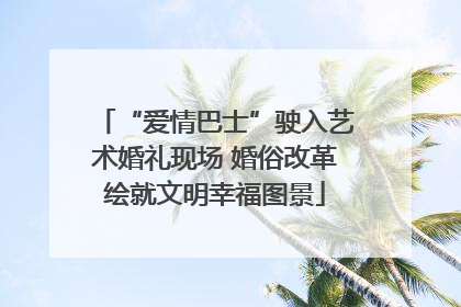 “爱情巴士”驶入艺术婚礼现场 婚俗改革绘就文明幸福图景