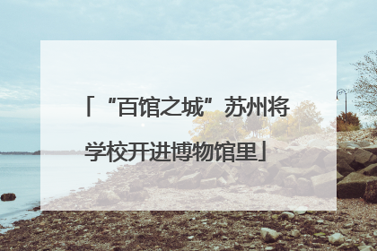 “百馆之城”苏州将学校开进博物馆里