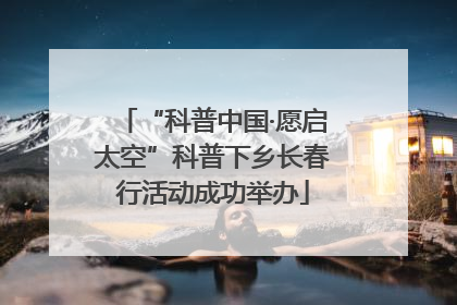 “科普中国·愿启太空”科普下乡长春行活动成功举办