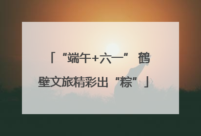 “端午+六一” 鹤壁文旅精彩出“粽”