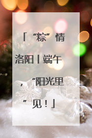 “粽”情洛阳丨端午，“阳光里”见！