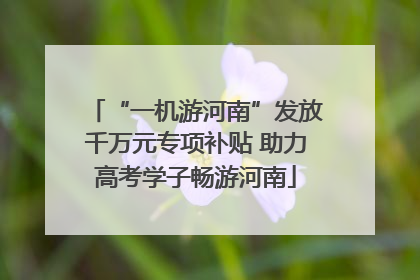 “一机游河南”发放千万元专项补贴 助力高考学子畅游河南