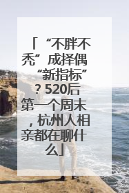 “不胖不秃”成择偶“新指标”？520后第一个周末，杭州人相亲都在聊什么
