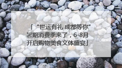 “世运有礼 成都等你”暑期消费季来了，6-8月开启购物美食文体盛宴