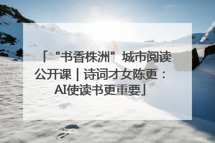 “书香株洲”城市阅读公开课｜诗词才女陈更：AI使读书更重要