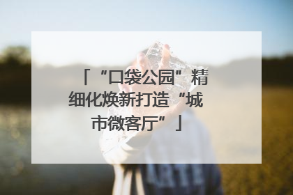 “口袋公园”精细化焕新打造“城市微客厅”