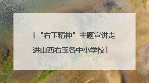 “右玉精神”主题宣讲走进山西右玉各中小学校