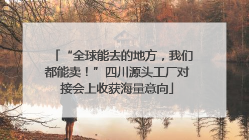 “全球能去的地方，我们都能卖！”四川源头工厂对接会上收获海量意向