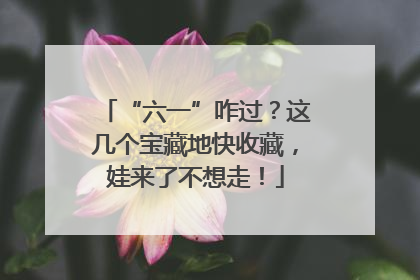 “六一”咋过？这几个宝藏地快收藏，娃来了不想走！