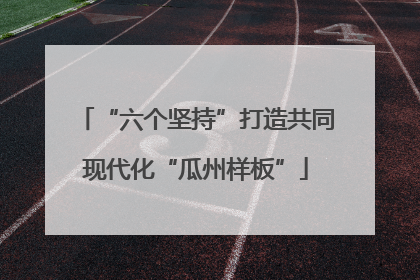 “六个坚持”打造共同现代化“瓜州样板”