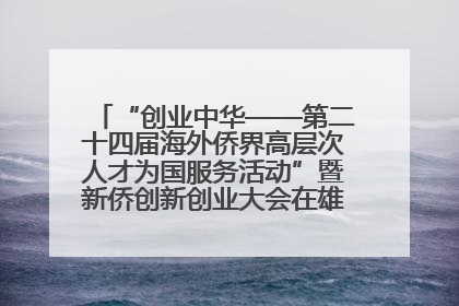 “创业中华——第二十四届海外侨界高层次人才为国服务活动”暨新侨创新创业大会在雄安新区开幕