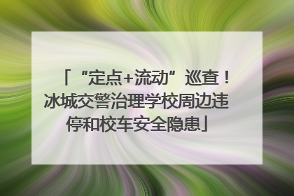 “定点+流动”巡查！冰城交警治理学校周边违停和校车安全隐患