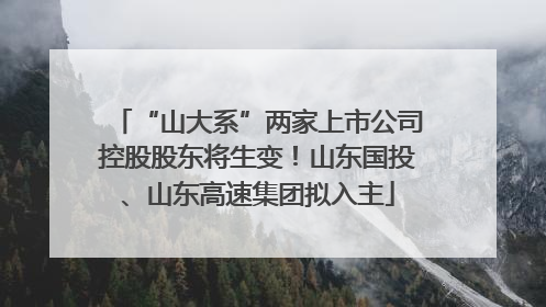“山大系”两家上市公司控股股东将生变！山东国投、山东高速集团拟入主