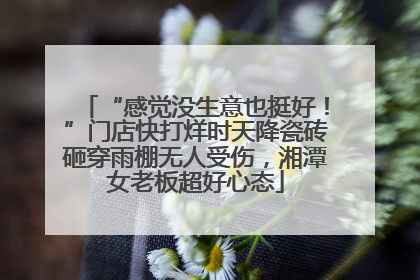 “感觉没生意也挺好！”门店快打烊时天降瓷砖砸穿雨棚无人受伤，湘潭女老板超好心态