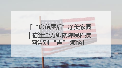 “房前屋后”净美家园｜宿迁全力织就降噪科技网告别 “声” 烦恼
