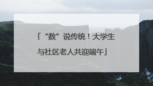 “数”说传统！大学生与社区老人共迎端午