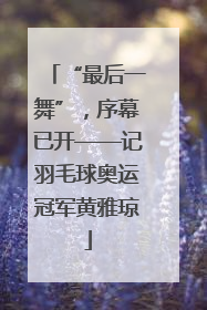 “最后一舞”，序幕已开——记羽毛球奥运冠军黄雅琼