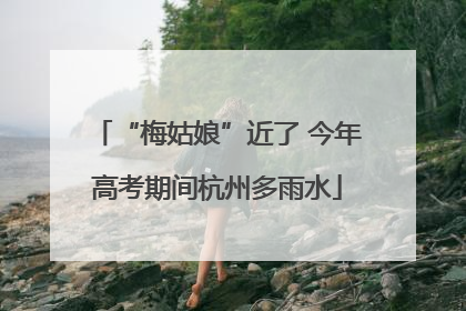 “梅姑娘”近了 今年高考期间杭州多雨水