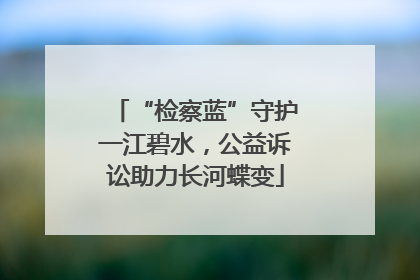 “检察蓝”守护一江碧水，公益诉讼助力长河蝶变