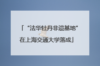 “法华牡丹非遗基地”在上海交通大学落成