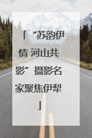 “苏韵伊情 河山共影”摄影名家聚焦伊犁