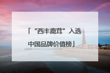 “西丰鹿茸”入选中国品牌价值榜