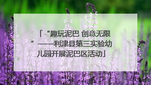 “趣玩泥巴 创意无限”——利津县第三实验幼儿园开展泥巴区活动