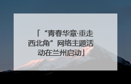 “青春华章·重走西北角”网络主题活动在兰州启动