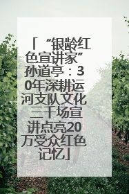 “银龄红色宣讲家”孙道亭：30年深耕运河支队文化 三千场宣讲点亮20万受众红色记忆