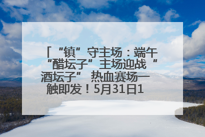 “镇”守主场：端午“醋坛子”主场迎战“酒坛子” 热血赛场一触即发！5月31日15:00，镇江见！