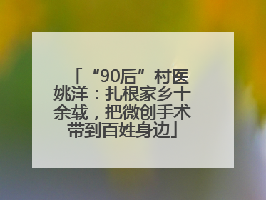 “90后”村医姚洋：扎根家乡十余载，把微创手术带到百姓身边