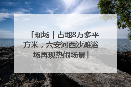 现场｜占地8万多平方米，六安河西沙滩浴场再现热闹场景