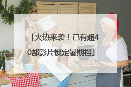 火热来袭！已有超40部影片锁定暑期档