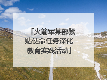 火箭军某部紧贴使命任务深化教育实践活动