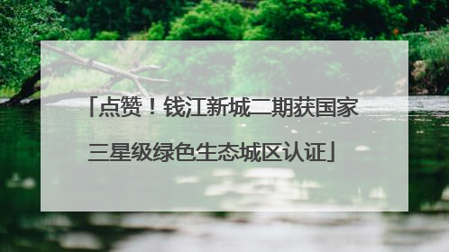 点赞！钱江新城二期获国家三星级绿色生态城区认证