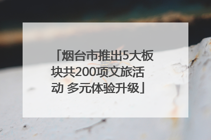 烟台市推出5大板块共200项文旅活动 多元体验升级