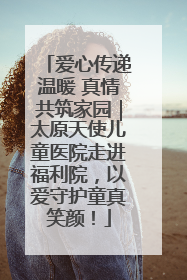 爱心传递温暖 真情共筑家园｜太原天使儿童医院走进福利院，以爱守护童真笑颜！