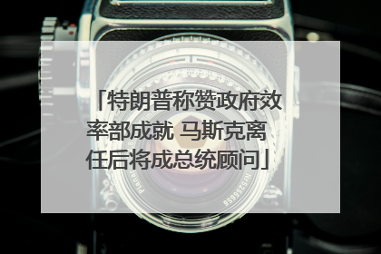 特朗普称赞政府效率部成就 马斯克离任后将成总统顾问