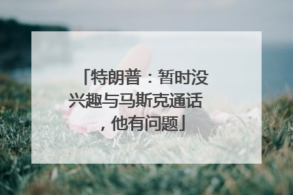 特朗普：暂时没兴趣与马斯克通话，他有问题